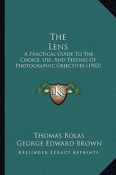 portada the lens: a practical guide to the choice, use, and testing of photographic objectives (1902) (en Inglés)