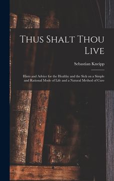 portada Thus Shalt Thou Live: Hints and Advice for the Healthy and the Sick on a Simple and Rational Mode of Life and a Natural Method of Cure (en Inglés)