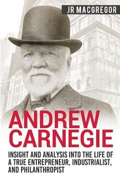portada Andrew Carnegie - Insight and Analysis into the Life of a True Entrepreneur, Industrialist, and Philanthropist (en Inglés)