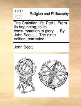 portada the christian life. part i. from its beginning, to its consummation in glory. ... by john scott, ... the ninth edition, corrected. (en Inglés)
