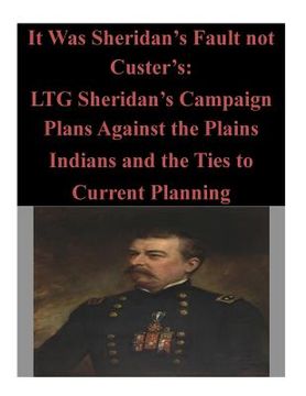 portada It Was Sheridan's Fault not Custer's: LTG Sheridan's Campaign Plans Against the Plains Indians and the Ties to Current Planning (en Inglés)