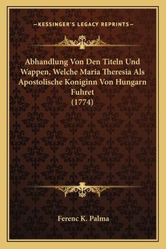 portada Abhandlung Von Den Titeln Und Wappen, Welche Maria Theresia Als Apostolische Koniginn Von Hungarn Fuhret (1774) (en Alemán)