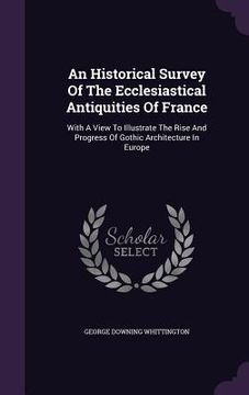 portada An Historical Survey Of The Ecclesiastical Antiquities Of France: With A View To Illustrate The Rise And Progress Of Gothic Architecture In Europe (en Inglés)