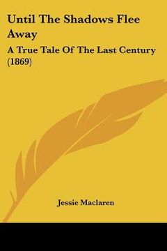 portada until the shadows flee away: a true tale of the last century (1869) (en Inglés)