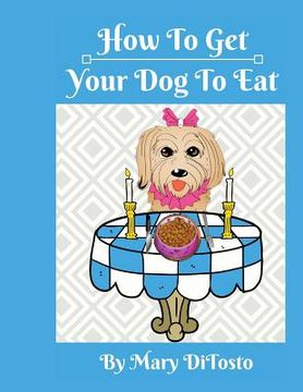 portada How To Get Your Dog To Eat: A Pet Parent's Guide to Picky Eating (en Inglés)