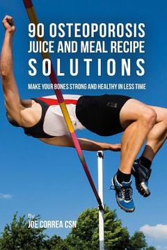 portada 90 Osteoporosis Juice and Meal Recipe Solutions: Make Your Bones Strong and Healthy In Less Time (en Inglés)