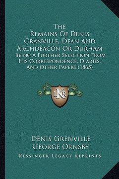 portada the remains of denis granville, dean and archdeacon or durham: being a further selection from his correspondence, diaries, and other papers (1865) (en Inglés)