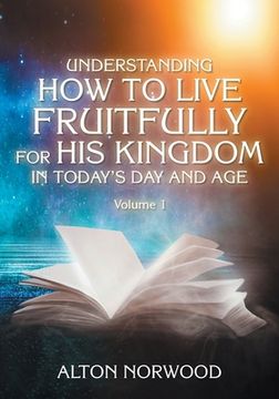 portada Understanding How to Live Fruitfully for His Kingdom in Today's Day and Age: Volume 1