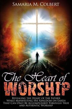portada The Heart of Worship: Revealing the Heart of the Father, While Manifesting His Kingdom on Earth, That Can Only Be Accomplished Through True (in English)