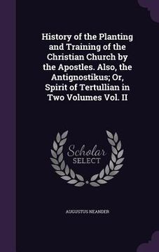 portada History of the Planting and Training of the Christian Church by the Apostles. Also, the Antignostikus; Or, Spirit of Tertullian in Two Volumes Vol. II (en Inglés)