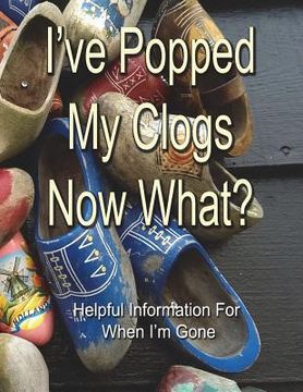 portada I've Popped My Clogs - Now What?: Helpful Information For When I'm Gone (en Inglés)