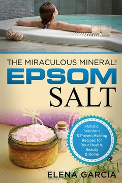 portada Epsom Salt: The Miraculous Mineral!: Holistic Solutions & Proven Healing Recipes for Health, Beauty & Home (en Inglés)