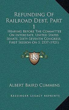 portada refunding of railroad debt, part 1: hearing before the committee on interstate, united states senate, sixty-seventh congress, first session on s. 2337 (en Inglés)