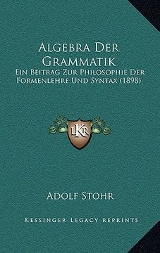 portada algebra der grammatik: ein beitrag zur philosophie der formenlehre und syntax (1898) (en Inglés)