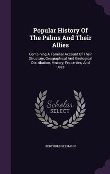 portada Popular History Of The Palms And Their Allies: Containing A Familiar Account Of Their Structure, Geographical And Geological Distribution, History, Pr