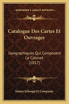 portada Catalogue Des Cartes Et Ouvrages: Geographiques Qui Composent Le Cabinet (1817) (en Francés)
