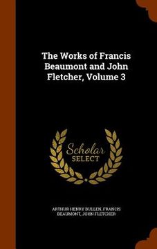 portada The Works of Francis Beaumont and John Fletcher, Volume 3 (en Inglés)