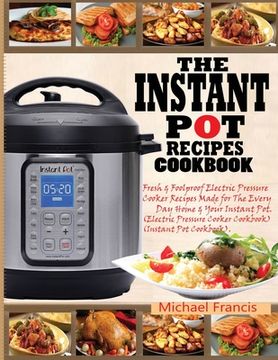 portada The Instant Pot Recipes Cookbook: Fresh & Foolproof Electric Pressure Cooker Recipes Made for The Everyday Home & Your Instant Pot (Electric Pressure (in English)