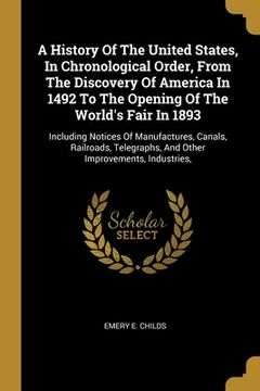portada A History Of The United States, In Chronological Order, From The Discovery Of America In 1492 To The Opening Of The World's Fair In 1893: Including No (en Inglés)
