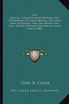 portada the official correspondence between the governments of great britain, the south african republic and the orange free state, which preceded the war in (en Inglés)