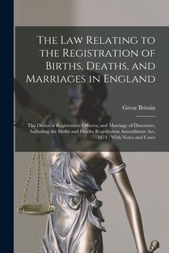 portada The Law Relating to the Registration of Births, Deaths, and Marriages in England: The Duties of Registration Officers, and Marriage of Dissenters, Inc