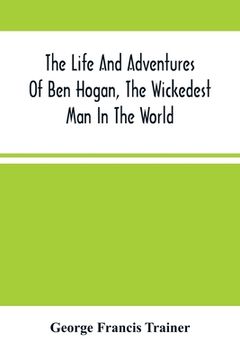 portada The Life And Adventures Of Ben Hogan, The Wickedest Man In The World. Containing A Full Account Of His Thrilling And Remarkable Experiences, Together (en Inglés)
