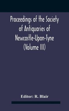 portada Proceedings Of The Society Of Antiquaries Of Newcastle-Upon-Tyne (Volume Iii) (in English)