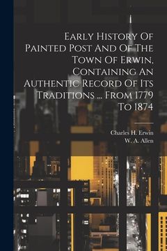 portada Early History Of Painted Post And Of The Town Of Erwin, Containing An Authentic Record Of Its Traditions ... From 1779 To 1874