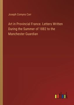 portada Art in Provincial France. Letters Written During the Summer of 1882 to the Manchester Guardian (in English)