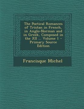 portada Poetical Romances of Tristan in French, in Anglo-Norman and in Greek, Composed in the XII ... Volume 1