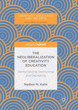 portada The Neoliberalization of Creativity Education: Democratizing, Destructing and Decreating (en Inglés)