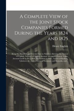 portada A Complete View of the Joint Stock Companies Formed During the Years 1824 and 1825 [microform]: Being Six Hundred and Twenty-four in Number, Shewing t