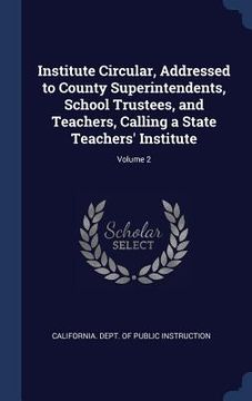 portada Institute Circular, Addressed to County Superintendents, School Trustees, and Teachers, Calling a State Teachers' Institute; Volume 2 (en Inglés)