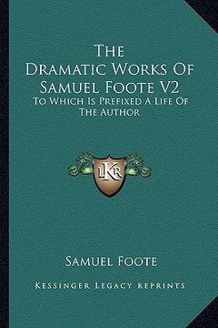 portada the dramatic works of samuel foote v2 the dramatic works of samuel foote v2: to which is prefixed a life of the author: contains the oratto which is p (en Inglés)