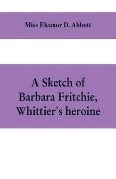 portada A sketch of Barbara Fritchie, Whittier's heroine: including points of interest in Frederick, Maryland (en Inglés)