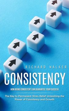 portada Consistency: How Being Consistent Can Guarantee Your Success (The Key to Permanent Stress Relief Unleashing the Power of Consistenc (in English)