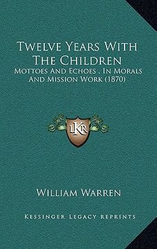 portada twelve years with the children: mottoes and echoes, in morals and mission work (1870) (en Inglés)