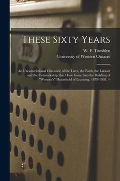 portada These Sixty Years: an Unconventional Chronicle of the Lives, the Faith, the Labour and the Comradeship That Have Gone Into the Building o