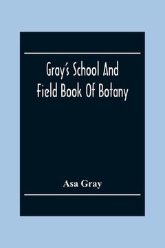 portada Gray'S School And Field Book Of Botany: Consisting Of First Lessons In Botany And Field, Forest, And Garden Botany: Bound In One Volume (en Inglés)