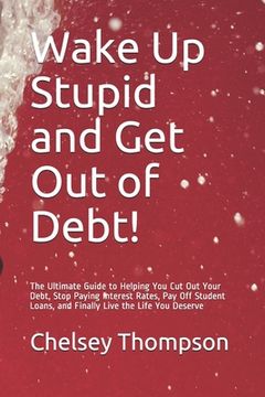 portada Wake Up Stupid and Get Out of Debt!: The Ultimate Guide to Helping You Cut Out Your Debt, Stop Paying Interest Rates, Pay Off Student Loans, and Final (en Inglés)