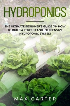 portada Hydroponics: The Ultimate Beginner's Guide On How To Build A Perfect And Inexpensive Hydroponic System (in English)