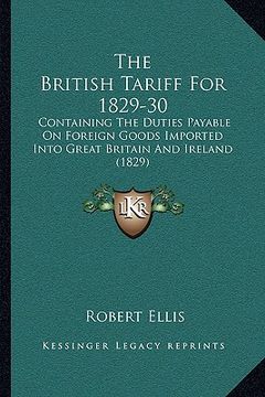 portada the british tariff for 1829-30: containing the duties payable on foreign goods imported into great britain and ireland (1829) (en Inglés)