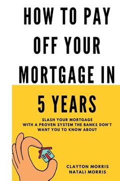 portada How To Pay Off Your Mortgage In 5 Years: Slash your mortgage with a proven system the banks don't want you to know about (en Inglés)