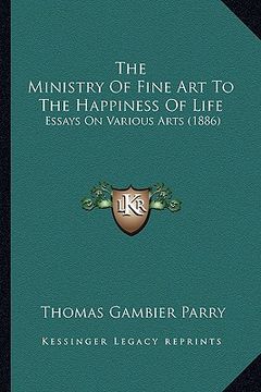 portada the ministry of fine art to the happiness of life: essays on various arts (1886) (en Inglés)