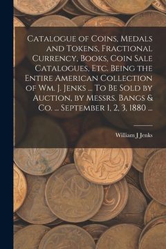 portada Catalogue of Coins, Medals and Tokens, Fractional Currency, Books, Coin Sale Catalogues, etc. Being the Entire American Collection of Wm. J. Jenks ... (en Inglés)
