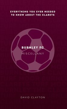 portada Burnley FC Miscellany: Everything You Ever Needed to Know about the Clarets (en Inglés)