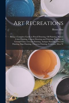 portada Art Recreations; Being a Complete Guide to Pencil Drawing, oil Painting, Water-color Painting, Crayon Drawing and Painting, Painting on Ground Glass, (en Inglés)