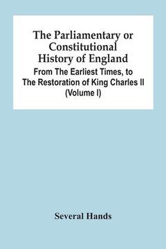 portada The Parliamentary Or Constitutional History Of England, From The Earliest Times, To The Restoration Of King Charles Ii (Volume I)