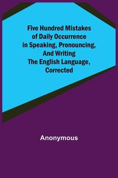 portada Five Hundred Mistakes of Daily Occurrence in Speaking, Pronouncing, and Writing the English Language, Corrected (en Inglés)