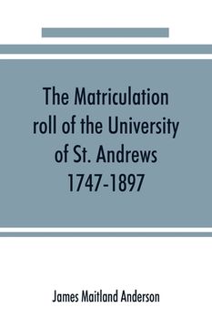 portada The matriculation roll of the University of St. Andrews, 1747-1897 (en Inglés)